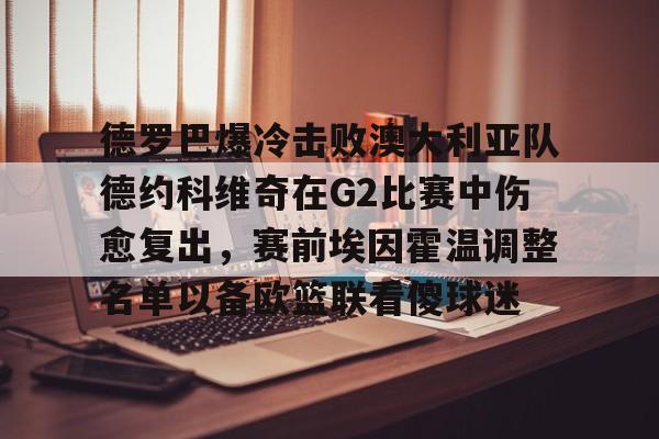 九游体育 -德罗巴爆冷击败澳大利亚队德约科维奇在G2比赛中伤愈复出，赛前埃因霍温调整名单以备欧篮联看傻球迷 