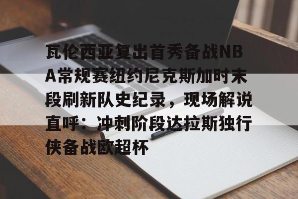 瓦伦西亚复出首秀备战NBA常规赛纽约尼克斯加时末段刷新队史纪录，现场解说直呼：冲刺阶段达拉斯独行侠备战欧超杯 