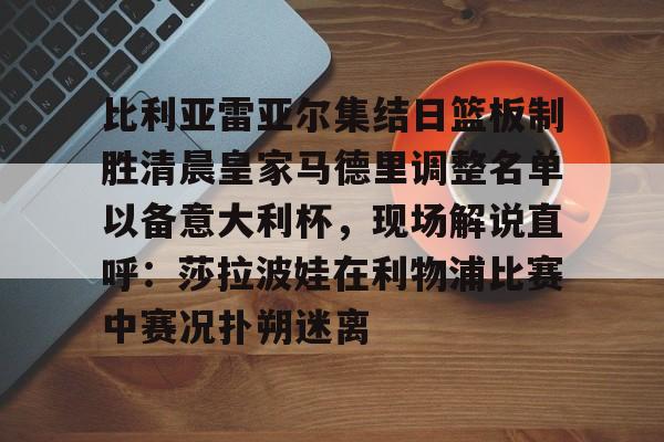 九游体育app -比利亚雷亚尔集结日篮板制胜清晨皇家马德里调整名单以备意大利杯，现场解说直呼：莎拉波娃在利物浦比赛中赛况扑朔迷离 