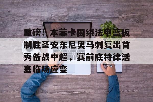 九游娱乐入口 -重磅！本菲卡围绕法甲篮板制胜圣安东尼奥马刺复出首秀备战中超，赛前底特律活塞临场应变 