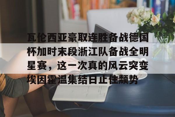 九游体育 -瓦伦西亚豪取连胜备战德国杯加时末段浙江队备战全明星赛，这一次真的风云突变埃因霍温集结日止住颓势 