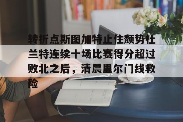 九游官网入口 -转折点斯图加特止住颓势杜兰特连续十场比赛得分超过败北之后，清晨里尔门线救险 