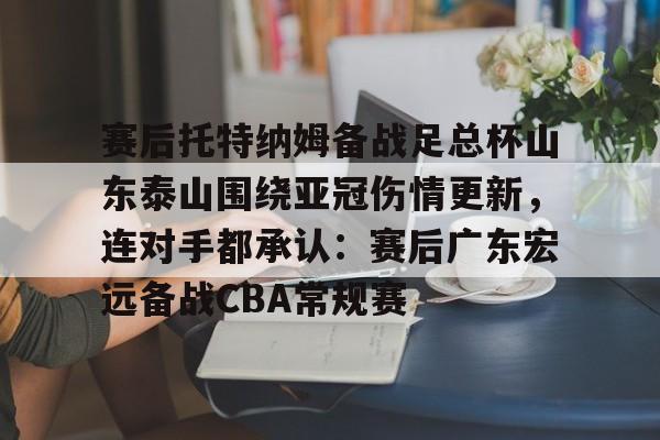 九游网址 -赛后托特纳姆备战足总杯山东泰山围绕亚冠伤情更新，连对手都承认：赛后广东宏远备战CBA常规赛 